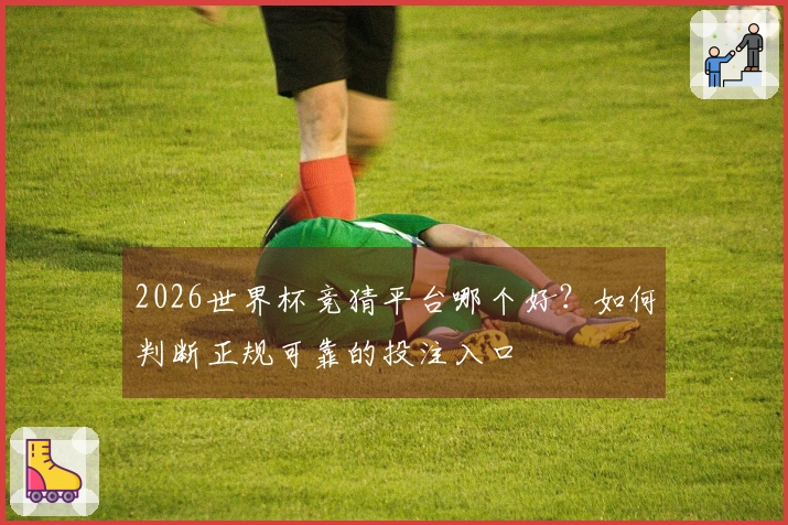 2026世界杯竞猜平台哪个好?如何判断正规可靠的投注入口