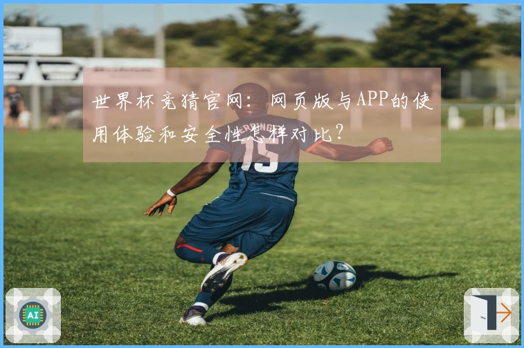 世界杯竞猜官网：网页版与APP的使用体验和安全性怎样对比？