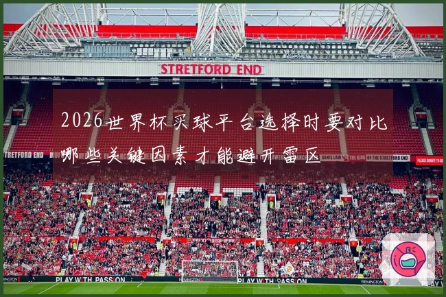 2026世界杯买球平台选择时要对比哪些关键因素才能避开雷区
