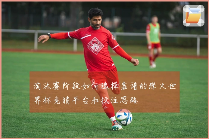淘汰赛阶段如何选择靠谱的烽火世界杯竞猜平台和投注思路