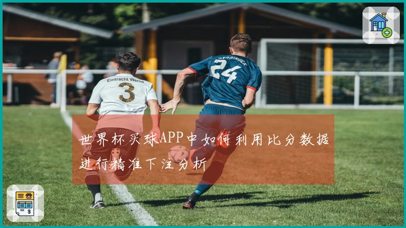世界杯买球APP中如何利用比分数据进行精准下注分析
