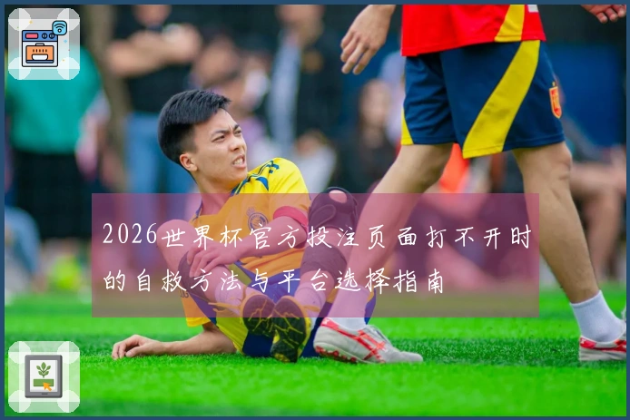 2026世界杯官方投注页面打不开时的自救方法与平台选择指南
