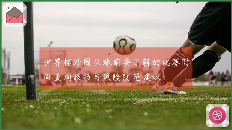 世界杯外围买球前要了解的比赛时间查询技巧与风险防范建议