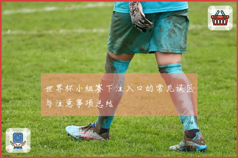 世界杯小组赛下注入口的常见误区与注意事项总结