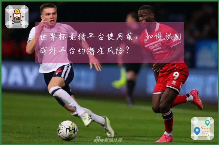 世界杯竞猜平台使用前，如何识别海外平台的潜在风险？