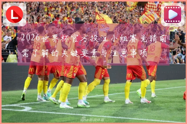 2026世界杯官方投注小组赛竞猜前需了解的关键要素与注意事项