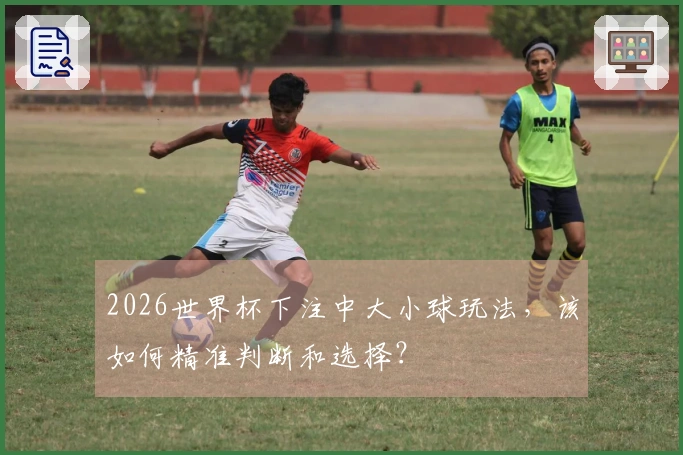 2026世界杯下注中大小球玩法，该如何精准判断和选择？