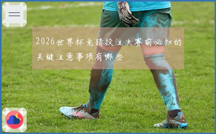 2026世界杯竞猜投注决赛前必知的关键注意事项有哪些