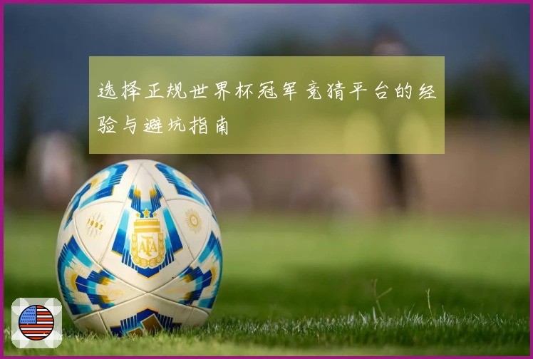 选择正规世界杯冠军竞猜平台的经验与避坑指南