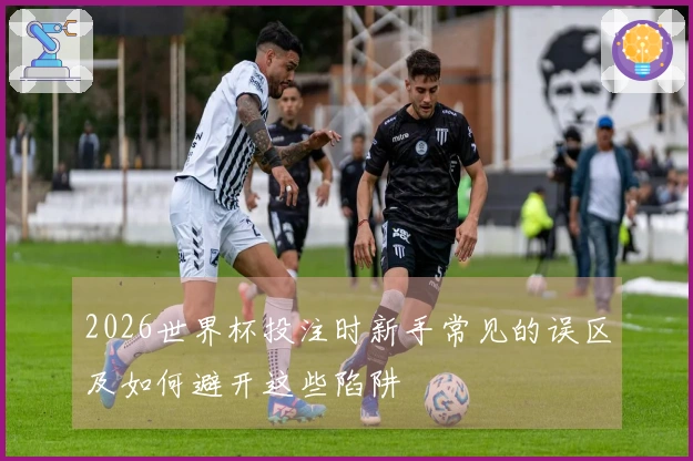 2026世界杯投注时新手常见的误区及如何避开这些陷阱
