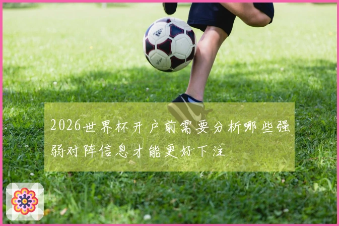 2026世界杯开户前需要分析哪些强弱对阵信息才能更好下注