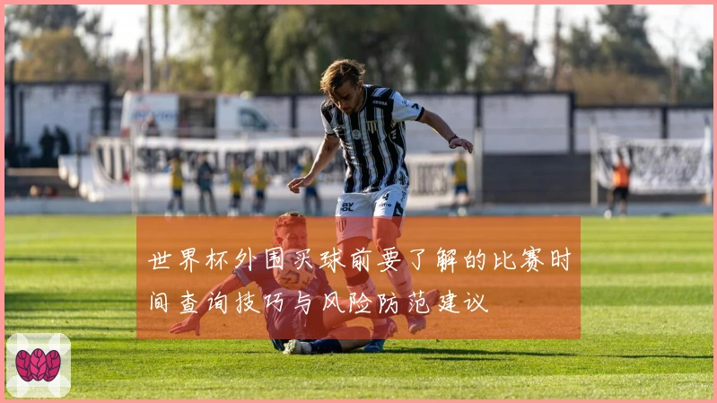 世界杯外围买球前要了解的比赛时间查询技巧与风险防范建议
