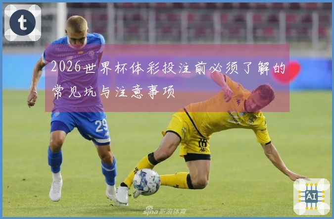 2026世界杯体彩投注前必须了解的常见坑与注意事项