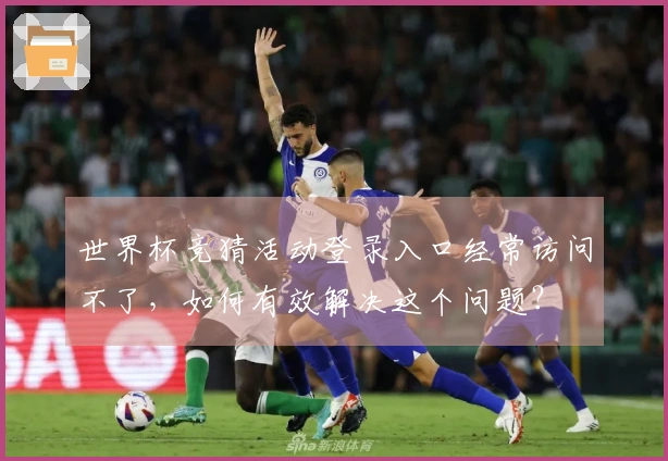 世界杯竞猜活动登录入口经常访问不了，如何有效解决这个问题？