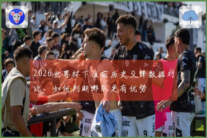 2026世界杯下注前历史交锋数据对比，如何判断哪队更有优势