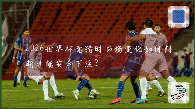 2026世界杯竞猜时临场变化如何判断才能安全下注?
