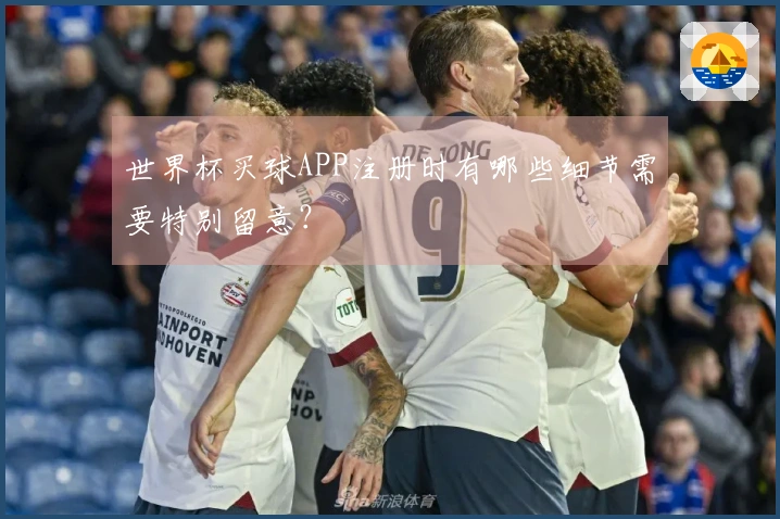 世界杯买球APP注册时有哪些细节需要特别留意？