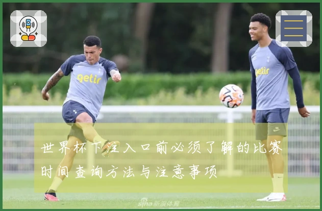 世界杯下注入口前必须了解的比赛时间查询方法与注意事项
