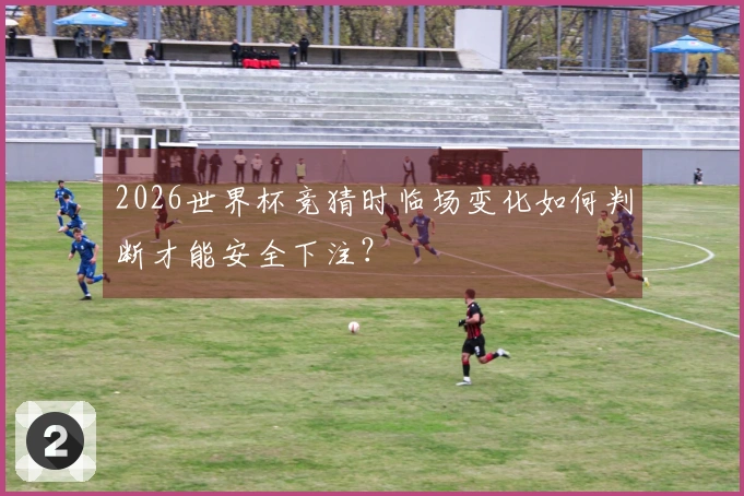 2026世界杯竞猜时临场变化如何判断才能安全下注？