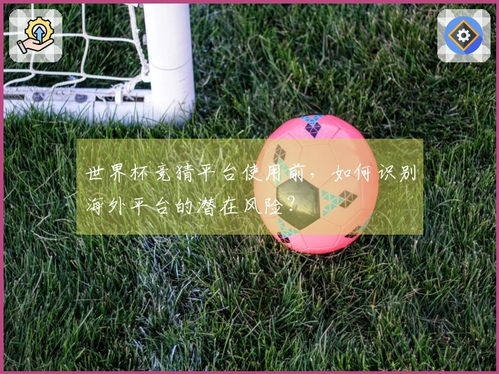 世界杯竞猜平台使用前，如何识别海外平台的潜在风险？