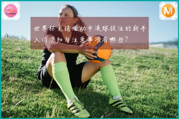 世界杯竞猜活动中滚球投注的新手入门须知与注意事项有哪些？