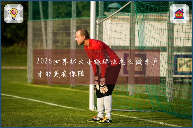 2026世界杯大小球玩法怎么做开户才能更有保障