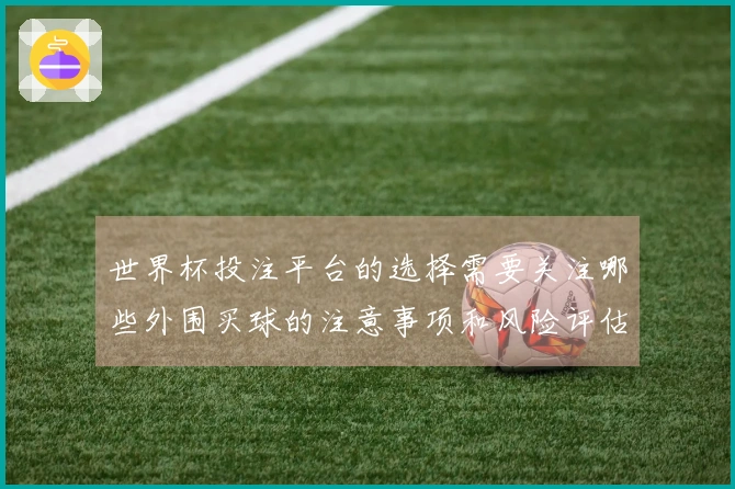 世界杯投注平台的选择需要关注哪些外围买球的注意事项和风险评估