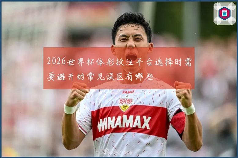 2026世界杯体彩投注平台选择时需要避开的常见误区有哪些