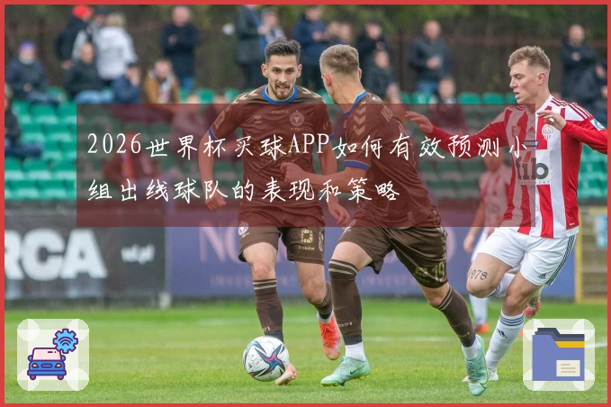 2026世界杯买球APP如何有效预测小组出线球队的表现和策略