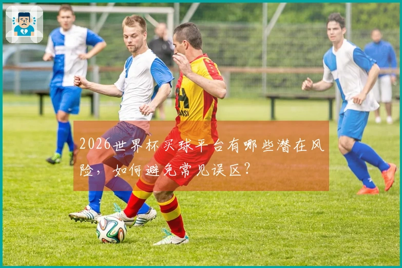 2026世界杯买球平台有哪些潜在风险，如何避免常见误区？
