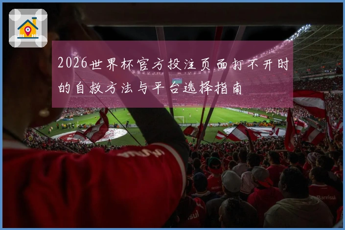 2026世界杯官方投注页面打不开时的自救方法与平台选择指南