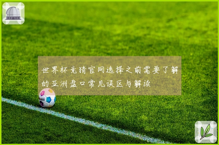 世界杯竞猜官网选择之前需要了解的亚洲盘口常见误区与解读
