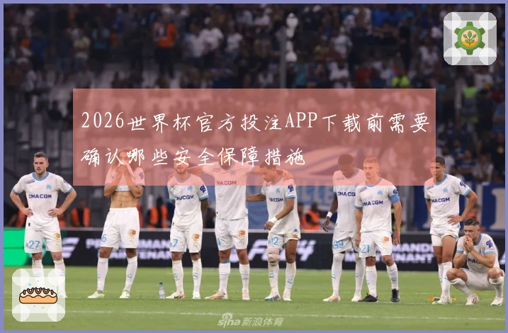 2026世界杯官方投注APP下载前需要确认哪些安全保障措施