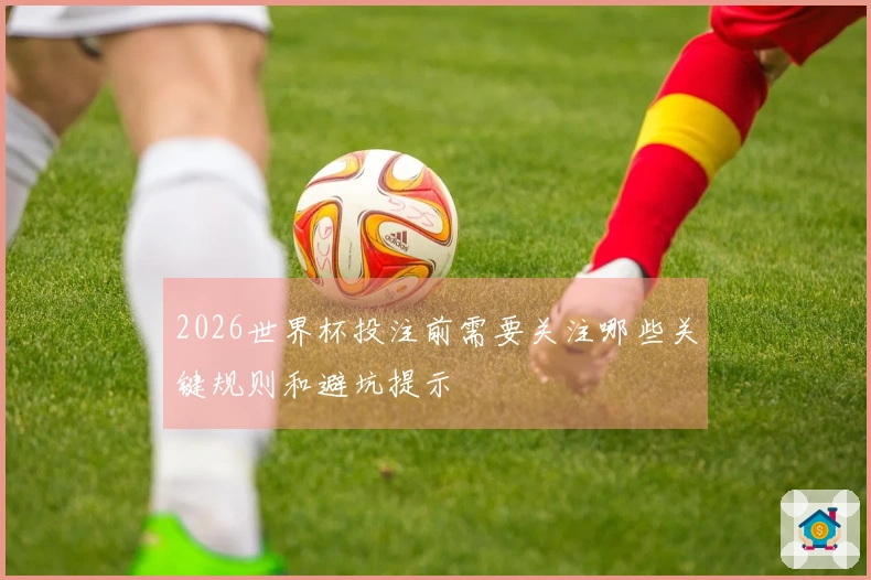 2026世界杯投注前需要关注哪些关键规则和避坑提示