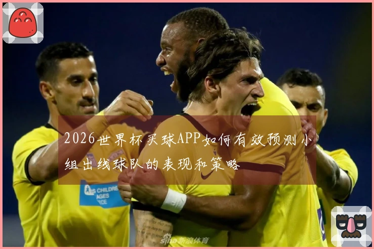 2026世界杯买球APP如何有效预测小组出线球队的表现和策略