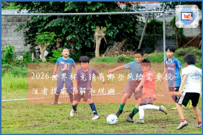 2026世界杯竞猜有哪些风险需要投注者提前了解和规避