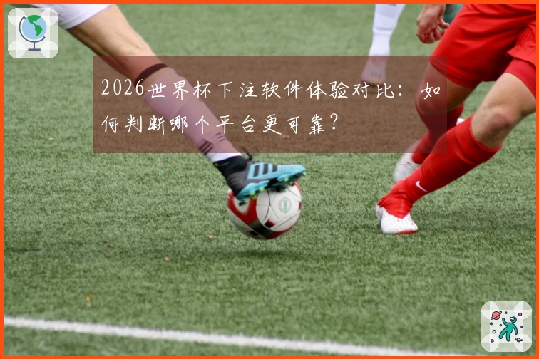 2026世界杯下注软件体验对比：如何判断哪个平台更可靠？