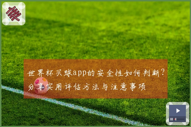 世界杯买球app的安全性如何判断？分享实用评估方法与注意事项