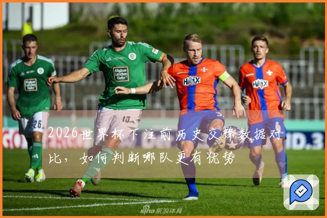 2026世界杯下注前历史交锋数据对比，如何判断哪队更有优势