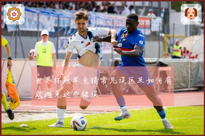 世界杯冠军竞猜常见误区及如何有效避免这些错误