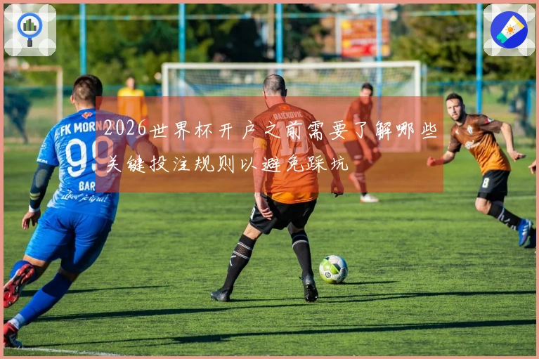 2026世界杯开户之前需要了解哪些关键投注规则以避免踩坑