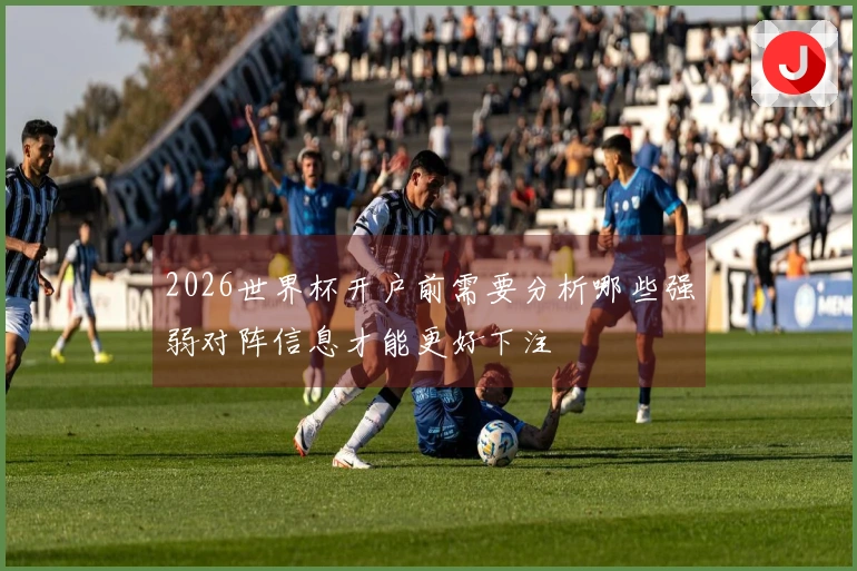 2026世界杯开户前需要分析哪些强弱对阵信息才能更好下注