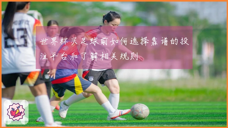 世界杯买足球前如何选择靠谱的投注平台和了解相关规则