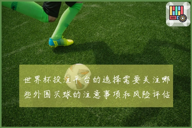 世界杯投注平台的选择需要关注哪些外围买球的注意事项和风险评估