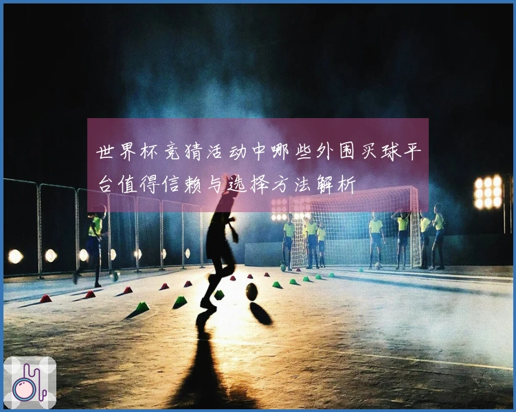 世界杯竞猜活动中哪些外围买球平台值得信赖与选择方法解析