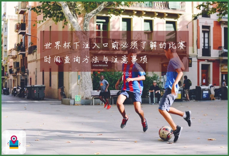世界杯下注入口前必须了解的比赛时间查询方法与注意事项