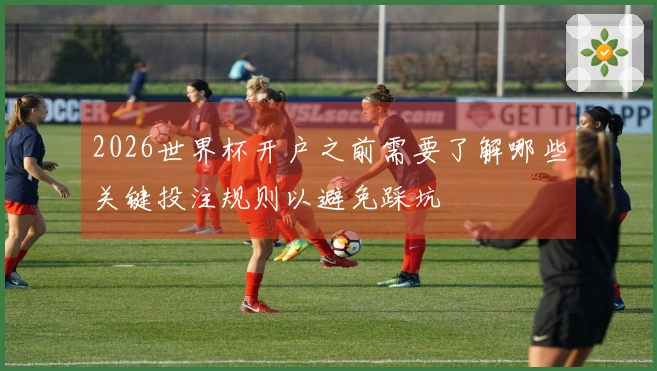 2026世界杯开户之前需要了解哪些关键投注规则以避免踩坑