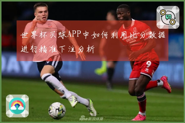 世界杯买球APP中如何利用比分数据进行精准下注分析
