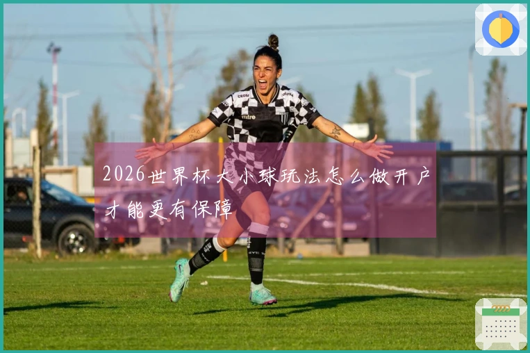 2026世界杯大小球玩法怎么做开户才能更有保障