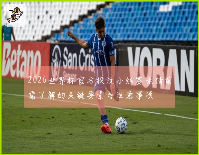 2026世界杯官方投注小组赛竞猜前需了解的关键要素与注意事项